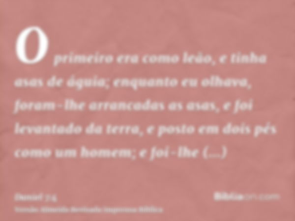 O primeiro era como leão, e tinha asas de águia; enquanto eu olhava, foram-lhe arrancadas as asas, e foi levantado da terra, e posto em dois pés como um homem; 