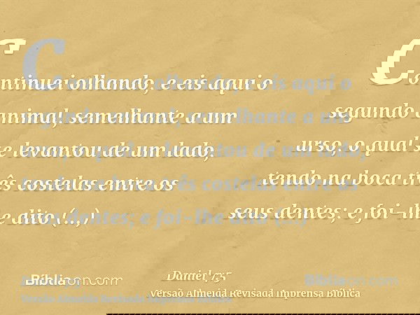 Continuei olhando, e eis aqui o segundo animal, semelhante a um urso, o qual se levantou de um lado, tendo na boca três costelas entre os seus dentes; e foi-lhe
