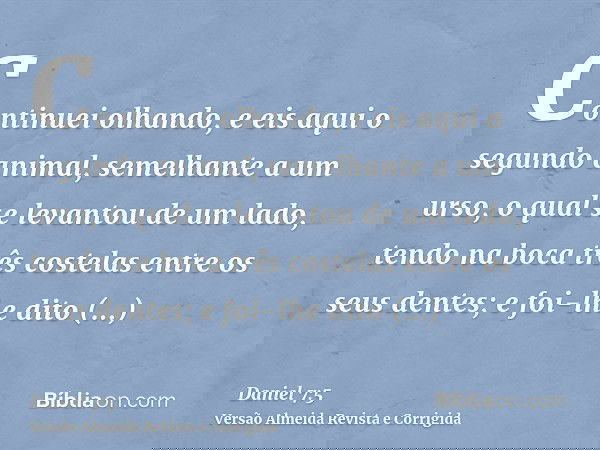 Continuei olhando, e eis aqui o segundo animal, semelhante a um urso, o qual se levantou de um lado, tendo na boca três costelas entre os seus dentes; e foi-lhe