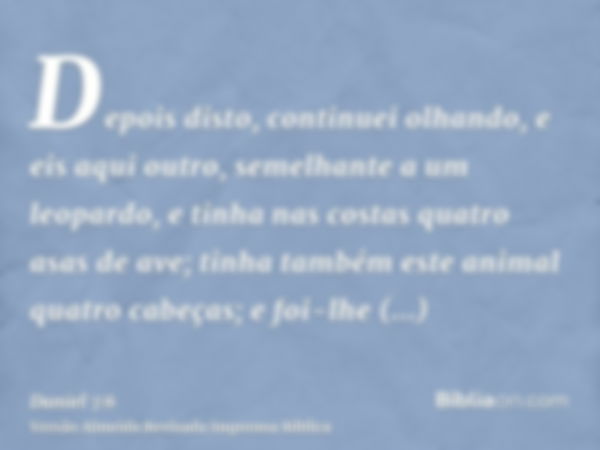 Depois disto, continuei olhando, e eis aqui outro, semelhante a um leopardo, e tinha nas costas quatro asas de ave; tinha também este animal quatro cabeças; e f