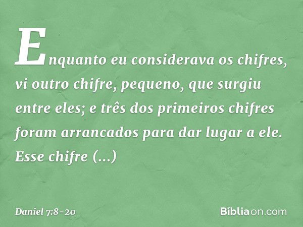 "Enquanto eu considerava os chifres, vi outro chifre, pequeno, que surgiu entre eles; e três dos primeiros chifres foram arranca­dos para dar lugar a ele. Esse 