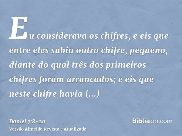 Eu considerava os chifres, e eis que entre eles subiu outro chifre, pequeno, diante do qual três dos primeiros chifres foram arrancados; e eis que neste chifre 