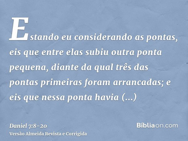 Estando eu considerando as pontas, eis que entre elas subiu outra ponta pequena, diante da qual três das pontas primeiras foram arrancadas; e eis que nessa pont