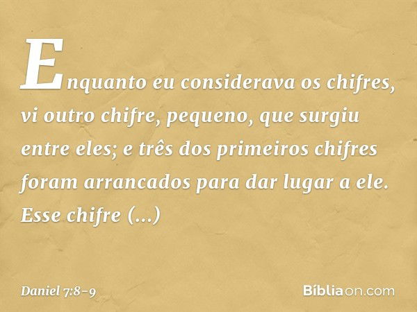 "Enquanto eu considerava os chifres, vi outro chifre, pequeno, que surgiu entre eles; e três dos primeiros chifres foram arranca­dos para dar lugar a ele. Esse 