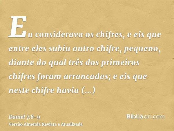 Eu considerava os chifres, e eis que entre eles subiu outro chifre, pequeno, diante do qual três dos primeiros chifres foram arrancados; e eis que neste chifre 