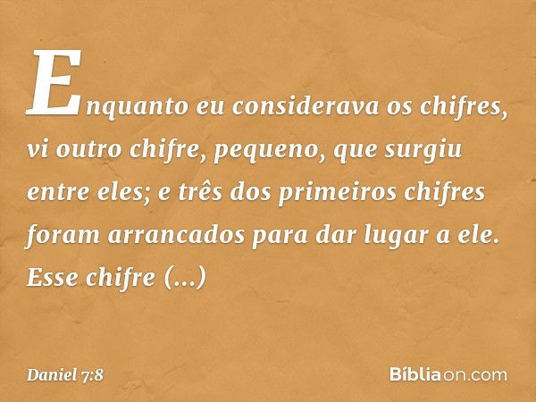 "Enquanto eu considerava os chifres, vi outro chifre, pequeno, que surgiu entre eles; e três dos primeiros chifres foram arranca­dos para dar lugar a ele. Esse 