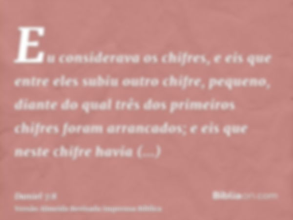 Eu considerava os chifres, e eis que entre eles subiu outro chifre, pequeno, diante do qual três dos primeiros chifres foram arrancados; e eis que neste chifre 