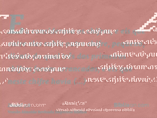 Eu considerava os chifres, e eis que entre eles subiu outro chifre, pequeno, diante do qual três dos primeiros chifres foram arrancados; e eis que neste chifre 
