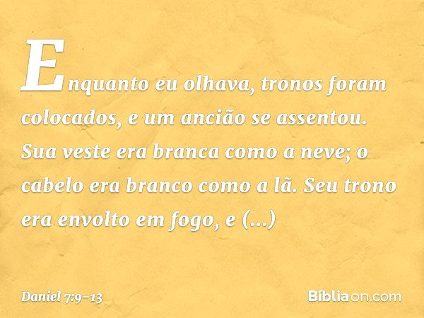 "Enquanto eu olhava,
"tronos foram colocados,
e um ancião se assentou.
Sua veste era branca como a neve;
o cabelo era branco como a lã.
Seu trono era envolto em