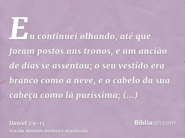 Eu continuei olhando, até que foram postos uns tronos, e um ancião de dias se assentou; o seu vestido era branco como a neve, e o cabelo da sua cabeça como lã p