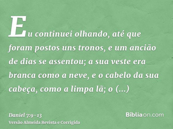 Eu continuei olhando, até que foram postos uns tronos, e um ancião de dias se assentou; a sua veste era branca como a neve, e o cabelo da sua cabeça, como a lim