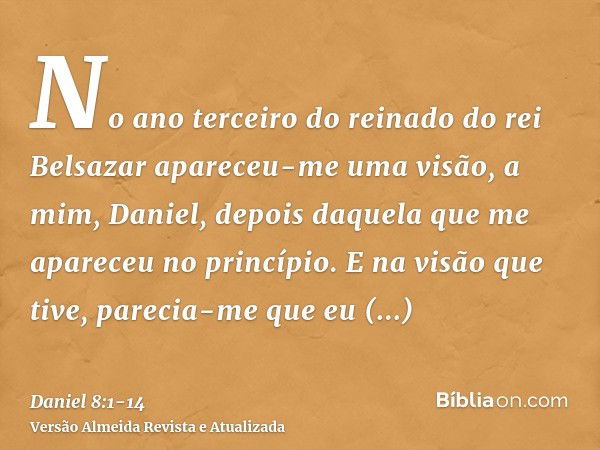 No ano terceiro do reinado do rei Belsazar apareceu-me uma visão, a mim, Daniel, depois daquela que me apareceu no princípio.E na visão que tive, parecia-me que