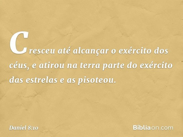 Cres­ceu até alcançar o exército dos céus, e atirou na terra parte do exército das estrelas e as pisoteou. -- Daniel 8:10