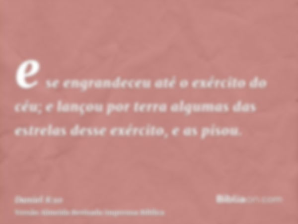 e se engrandeceu até o exército do céu; e lançou por terra algumas das estrelas desse exército, e as pisou.