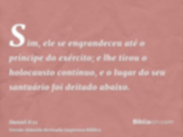 Sim, ele se engrandeceu até o príncipe do exército; e lhe tirou o holocausto contínuo, e o lugar do seu santuário foi deitado abaixo.