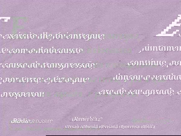 E o exército lhe foi entregue, juntamente com o holocausto contínuo, por causa da transgressão; lançou a verdade por terra; e fez o que era do seu agrado, e pro