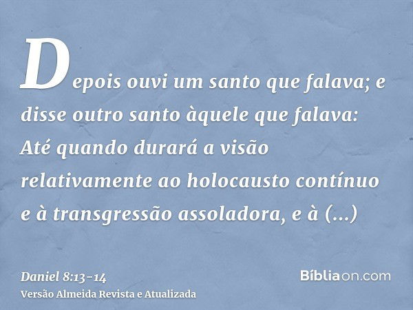 Depois ouvi um santo que falava; e disse outro santo àquele que falava: Até quando durará a visão relativamente ao holocausto contínuo e à transgressão assolado