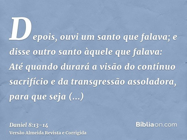 Depois, ouvi um santo que falava; e disse outro santo àquele que falava: Até quando durará a visão do contínuo sacrifício e da transgressão assoladora, para que