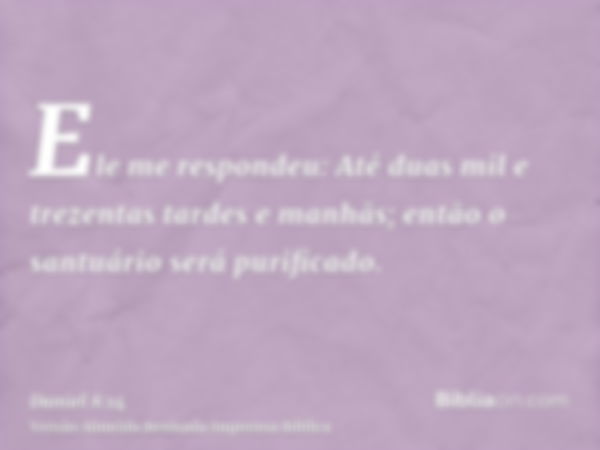 Ele me respondeu: Até duas mil e trezentas tardes e manhãs; então o santuário será purificado.