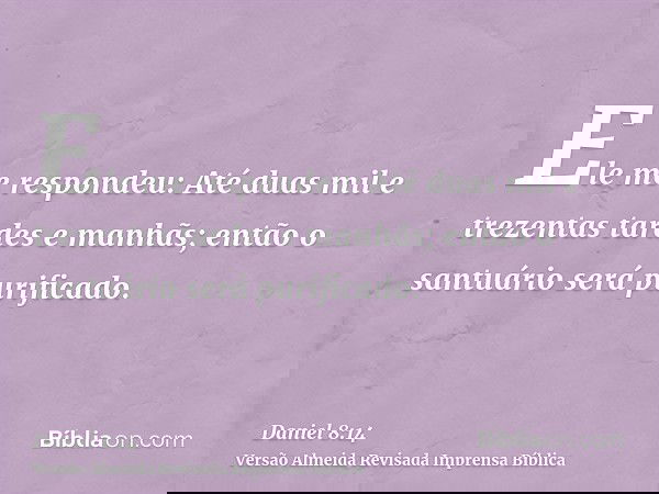 Ele me respondeu: Até duas mil e trezentas tardes e manhãs; então o santuário será purificado.