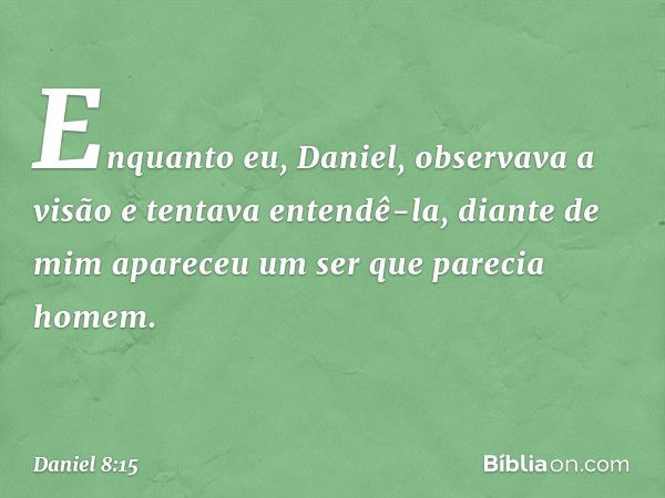 Enquanto eu, Daniel, observava a visão e tentava entendê-la, diante de mim apareceu um ser que parecia homem. -- Daniel 8:15