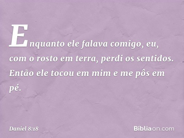 Enquanto ele falava comigo, eu, com o rosto em terra, perdi os sentidos. Então ele tocou em mim e me pôs em pé. -- Daniel 8:18