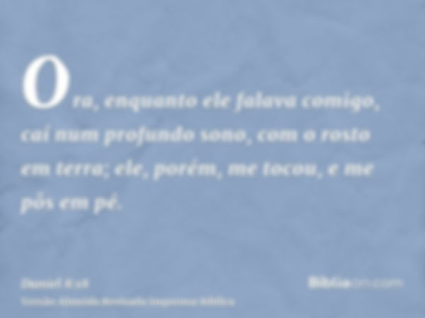 Ora, enquanto ele falava comigo, caí num profundo sono, com o rosto em terra; ele, porém, me tocou, e me pôs em pé.