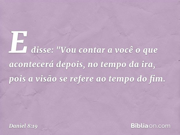 E disse: "Vou contar a você o que acontece­rá depois, no tempo da ira, pois a visão se refere ao tempo do fim. -- Daniel 8:19