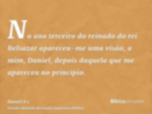 No ano terceiro do reinado do rei Belsazar apareceu-me uma visão, a mim, Daniel, depois daquela que me apareceu no princípio.