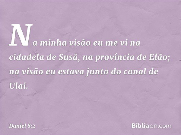 Na minha visão eu me vi na cidadela de Susã, na província de Elão; na visão eu estava junto do canal de Ulai. -- Daniel 8:2