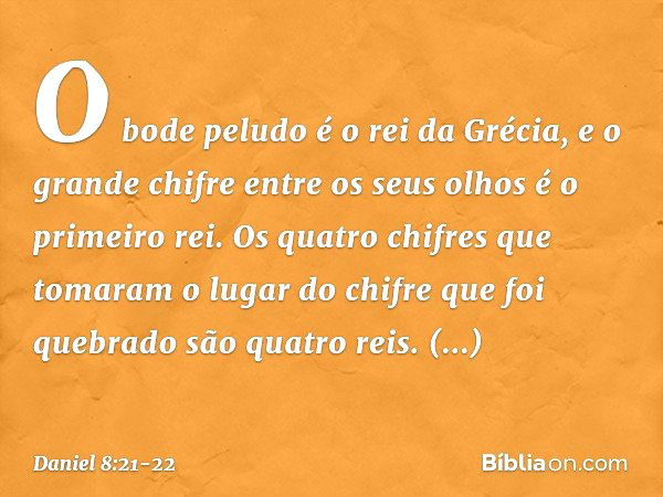 O bode peludo é o rei da Grécia, e o grande chifre entre os seus olhos é o primeiro rei. Os quatro chifres que tomaram o lugar do chifre que foi quebrado são qu