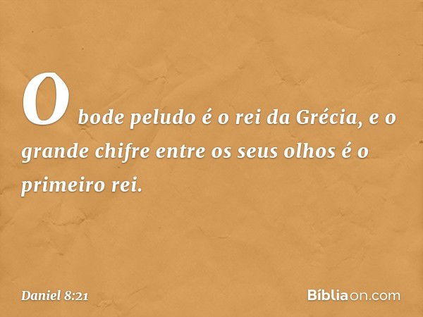 O bode peludo é o rei da Grécia, e o grande chifre entre os seus olhos é o primeiro rei. -- Daniel 8:21