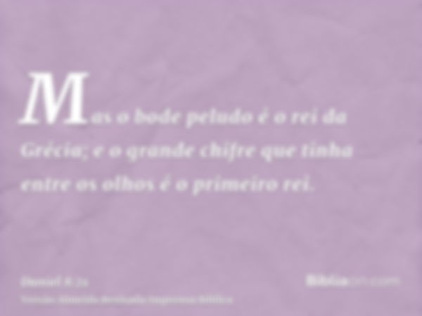 Mas o bode peludo é o rei da Grécia; e o grande chifre que tinha entre os olhos é o primeiro rei.