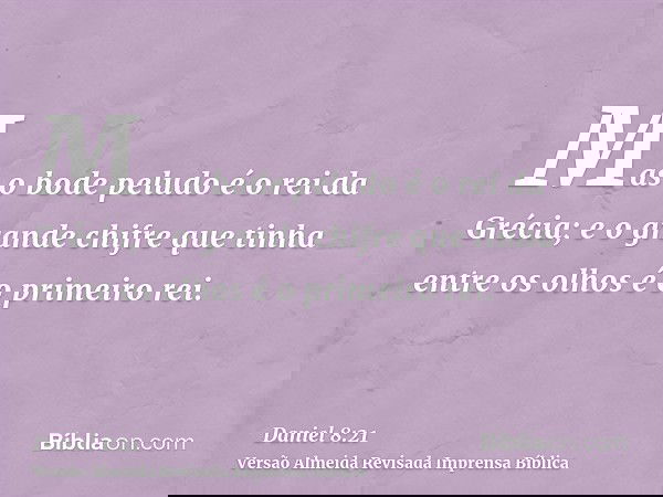 Mas o bode peludo é o rei da Grécia; e o grande chifre que tinha entre os olhos é o primeiro rei.