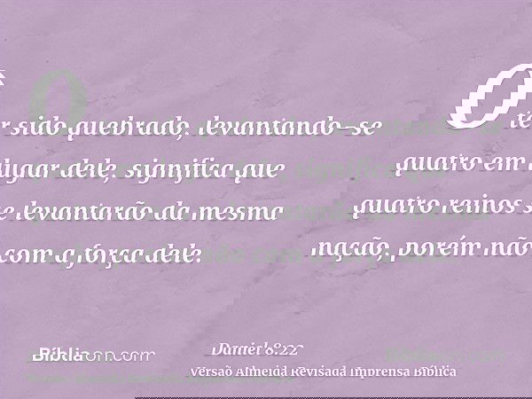 O ter sido quebrado, levantando-se quatro em lugar dele, significa que quatro reinos se levantarão da mesma nação, porém não com a força dele.