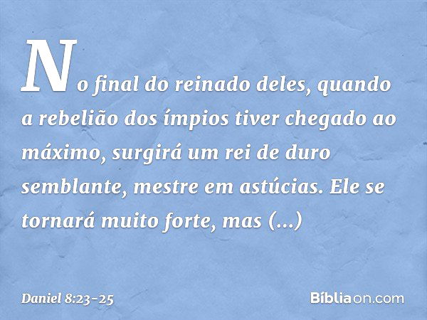 "No final do reinado deles, quando a rebelião dos ímpios tiver chegado ao máximo, surgirá um rei de duro semblante, mestre em astúcias. Ele se tornará muito for