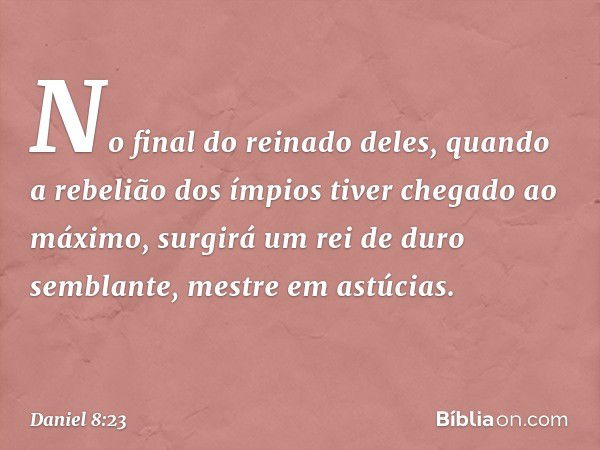 "No final do reinado deles, quando a rebelião dos ímpios tiver chegado ao máximo, surgirá um rei de duro semblante, mestre em astúcias. -- Daniel 8:23