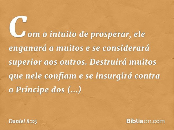 Com o intuito de prosperar, ele engana­rá a muitos e se considerará superior aos ou­tros. Destruirá muitos que nele confiam e se insurgirá contra o Príncipe dos