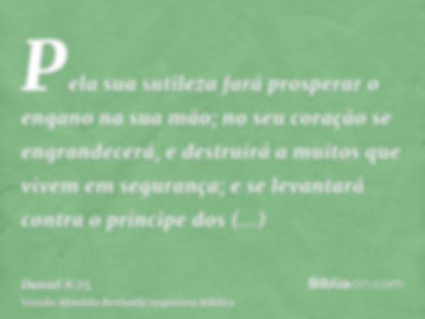 Pela sua sutileza fará prosperar o engano na sua mão; no seu coração se engrandecerá, e destruirá a muitos que vivem em segurança; e se levantará contra o prínc