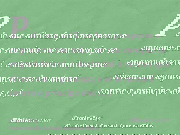 Pela sua sutileza fará prosperar o engano na sua mão; no seu coração se engrandecerá, e destruirá a muitos que vivem em segurança; e se levantará contra o prínc