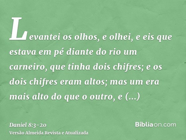 Levantei os olhos, e olhei, e eis que estava em pé diante do rio um carneiro, que tinha dois chifres; e os dois chifres eram altos; mas um era mais alto do que 