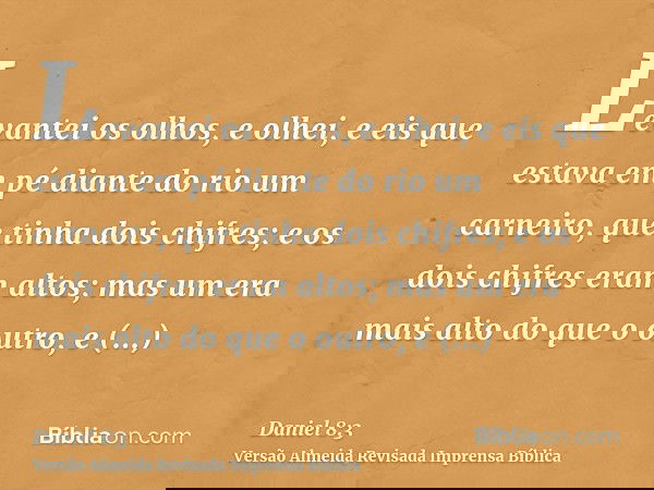 Levantei os olhos, e olhei, e eis que estava em pé diante do rio um carneiro, que tinha dois chifres; e os dois chifres eram altos; mas um era mais alto do que
