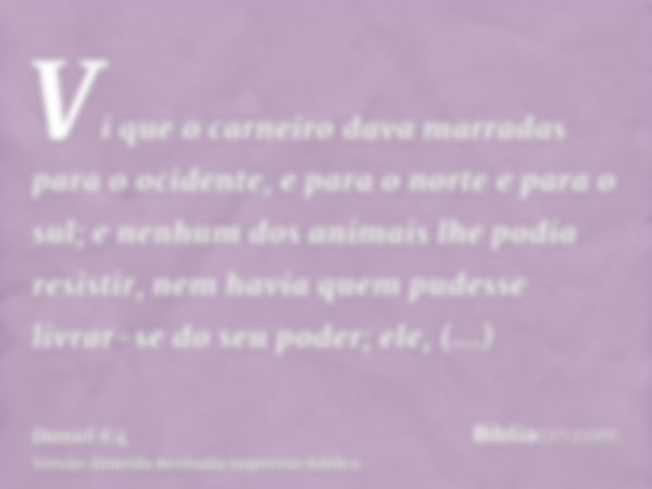 Vi que o carneiro dava marradas para o ocidente, e para o norte e para o sul; e nenhum dos animais lhe podia resistir, nem havia quem pudesse livrar-se do seu p