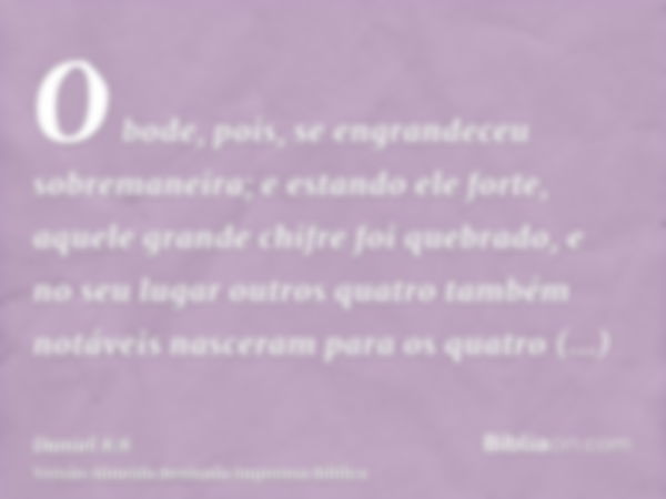 O bode, pois, se engrandeceu sobremaneira; e estando ele forte, aquele grande chifre foi quebrado, e no seu lugar outros quatro também notáveis nasceram para os