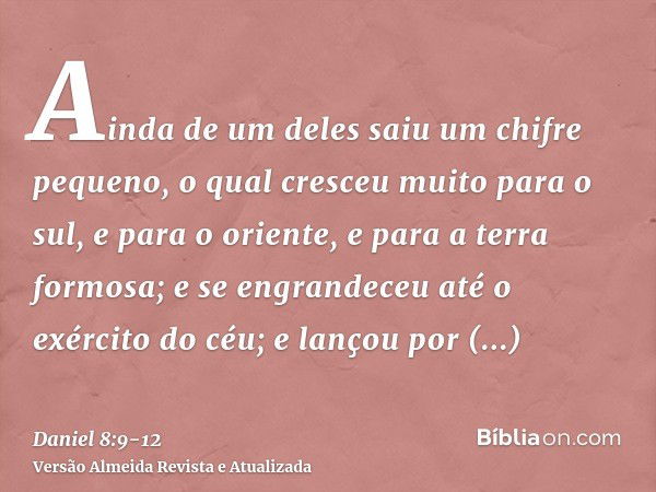 Ainda de um deles saiu um chifre pequeno, o qual cresceu muito para o sul, e para o oriente, e para a terra formosa;e se engrandeceu até o exército do céu; e la