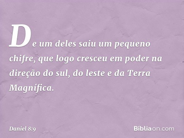 De um deles saiu um pequeno chifre, que logo cresceu em poder na direção do sul, do leste e da Terra Magnífica. -- Daniel 8:9