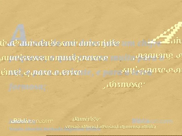 Ainda de um deles saiu um chifre pequeno, o qual cresceu muito para o sul, e para o oriente, e para a terra formosa;