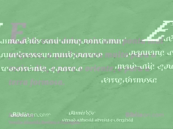 E de uma delas saiu uma ponta mui pequena, a qual cresceu muito para o meio-dia, e para o oriente, e para a terra formosa.