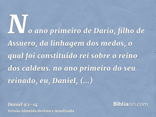 No ano primeiro de Dario, filho de Assuero, da linhagem dos medos, o qual foi constituído rei sobre o reino dos caldeus.no ano primeiro do seu reinado, eu, Dani