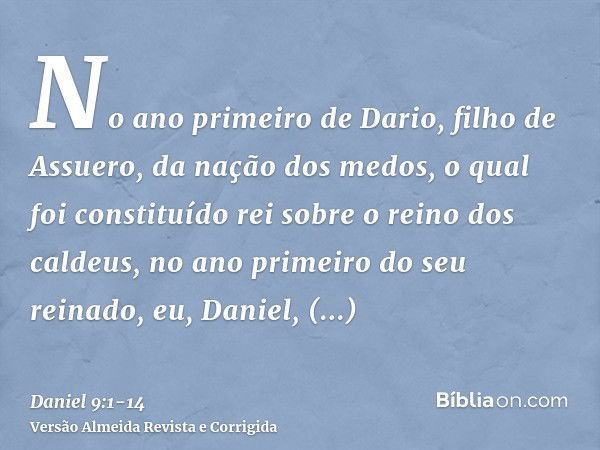 No ano primeiro de Dario, filho de Assuero, da nação dos medos, o qual foi constituído rei sobre o reino dos caldeus,no ano primeiro do seu reinado, eu, Daniel,